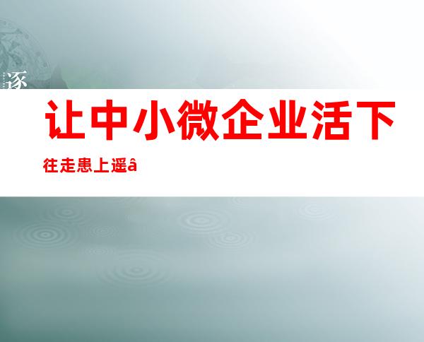 让中小微企业活下往走患上遥——海淀查察院倾力守护立异微光