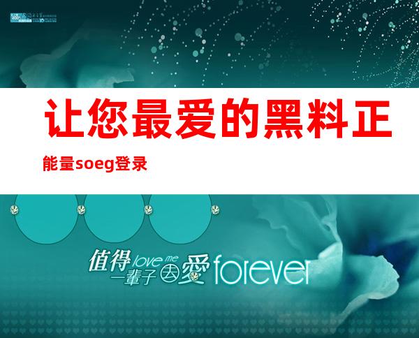 让您最爱的黑料正能量soeg登录，成为您每天走向成功的好帮手