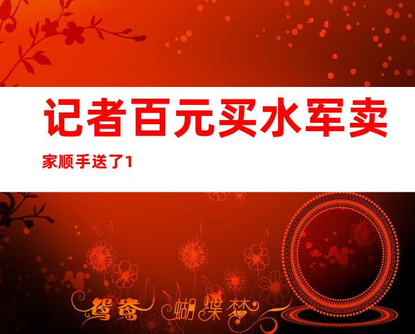 记者百元买水军 卖家顺手送了10万个赞 