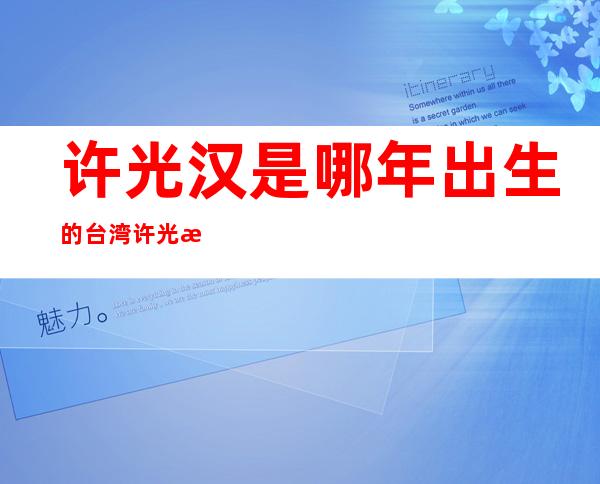 许光汉是哪年出生的 台湾许光汉年龄多大个人资料简历信息