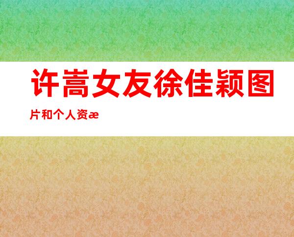 许嵩女友徐佳颖图片和个人资料及近况和图片 _许嵩女友徐佳颖图片和个人资