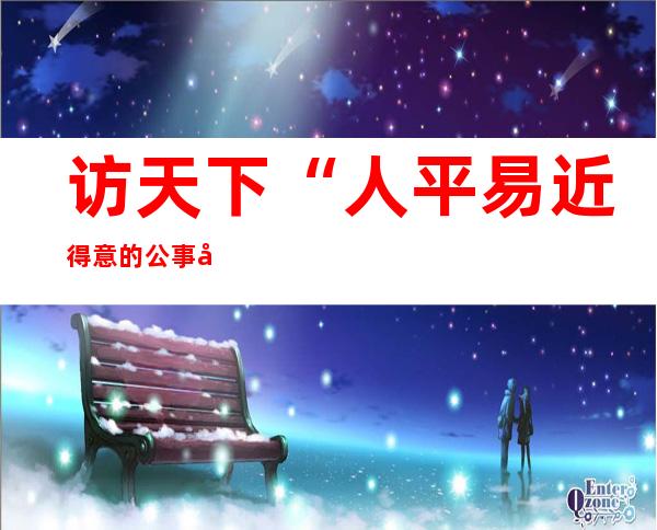 访天下“人平易近得意的公事员”巴特尔：“代父履职” 做真实的壮士