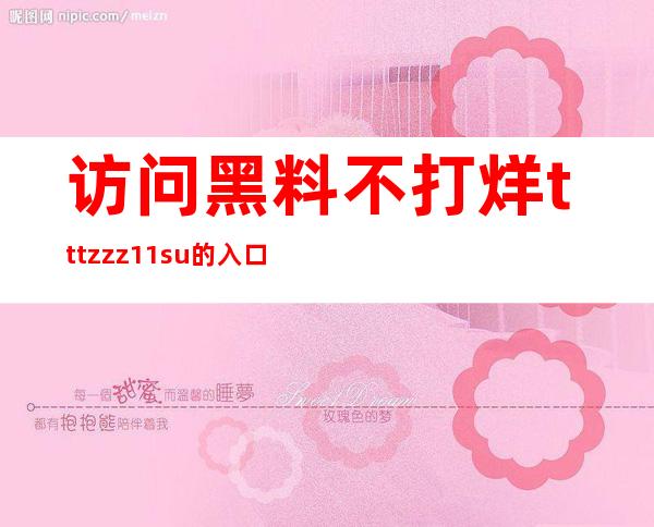 访问黑料不打烊tttzzz11.su的入口，现在就在这里