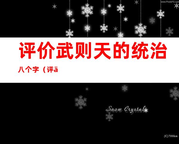 评价武则天的统治八个字（评价武则天的功与过50字）