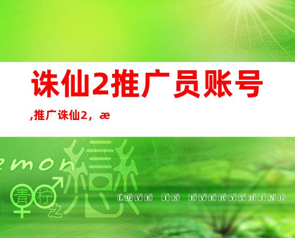 诛仙2推广员账号,推广诛仙2，推广员账号欢迎加入！