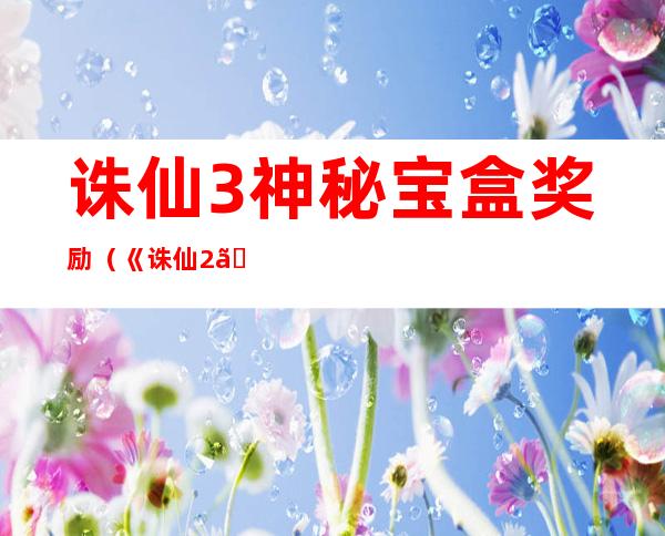 诛仙3神秘宝盒奖励（《诛仙2》神秘宝盒任务攻略）