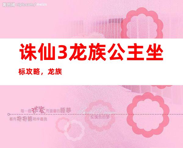 诛仙3龙族公主坐标攻略，龙族公主坐标攻略分享  诛仙3