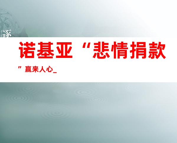 诺基亚“悲情捐款”赢来人心_新闻