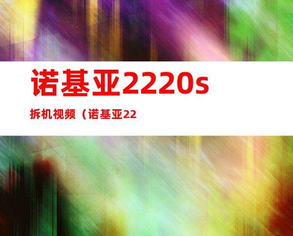 诺基亚2220s拆机视频（诺基亚2220sqq）