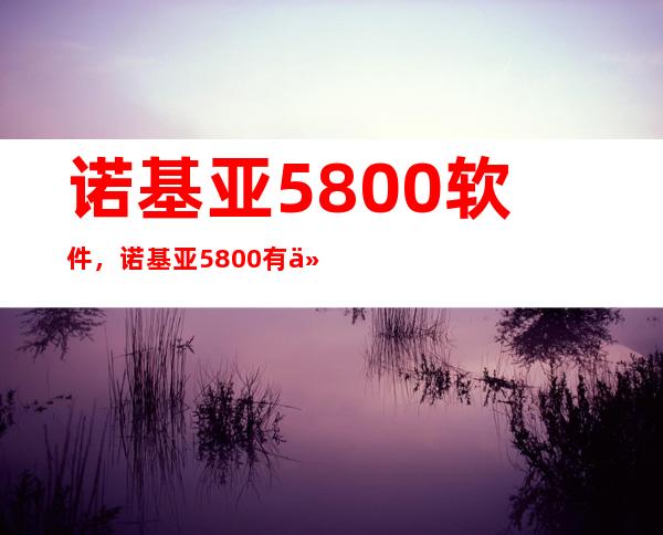 诺基亚5800软件，诺基亚5800有什么好的软件