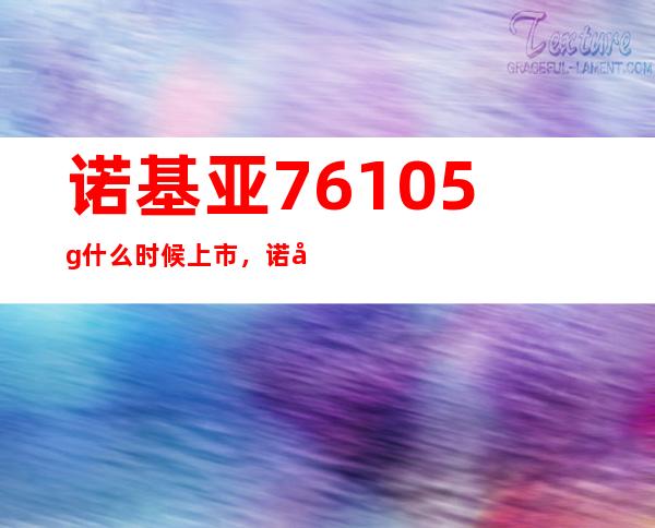 诺基亚7610 5g什么时候上市，诺基亚7610上市时间和价格