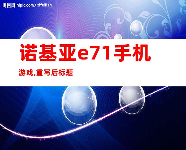 诺基亚e71手机游戏,重写后标题：诺基亚E71手机可玩游戏汇总