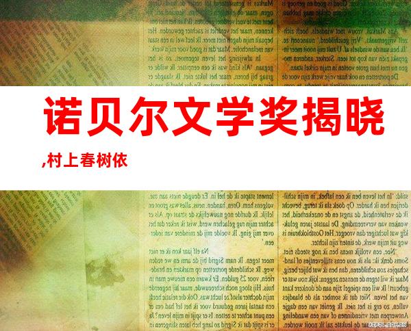 诺贝尔文学奖揭晓,村上春树依然陪跑——我国谁获得过诺贝尔文学奖