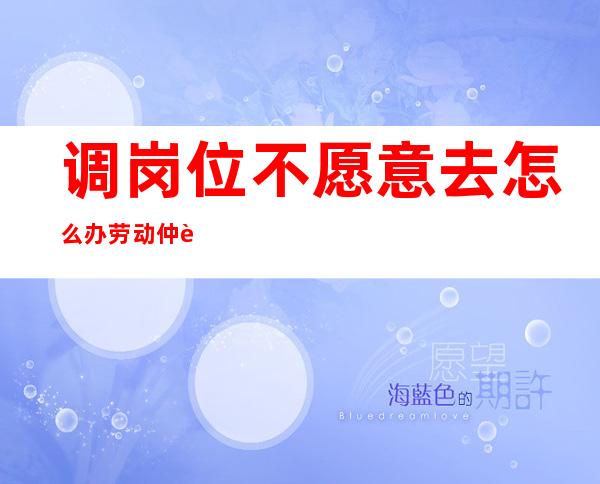 调岗位不愿意去怎么办劳动仲裁（调岗不同意辞职可不可以赔偿）