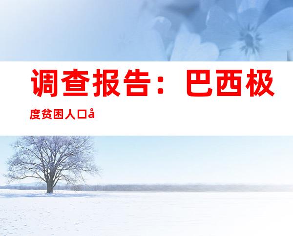 调查报告：巴西极度贫困人口增加约1400万