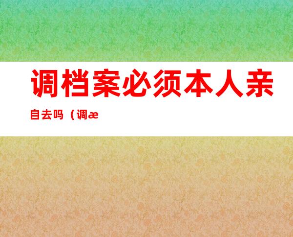 调档案必须本人亲自去吗（调档案在网上如何办理）