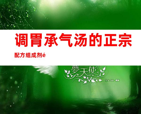 调胃承气汤的正宗配方组成剂量、方歌速记歌诀、用法用量