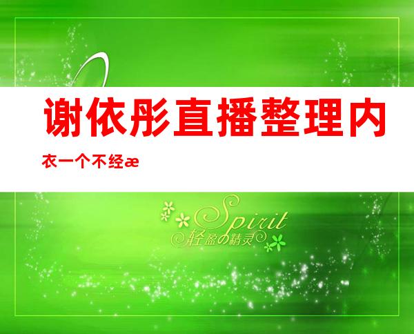 谢依彤直播整理内衣 一个不经意的动作都是诱惑