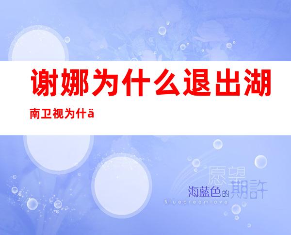 谢娜为什么退出湖南卫视 为什么不在快乐大本营主持了