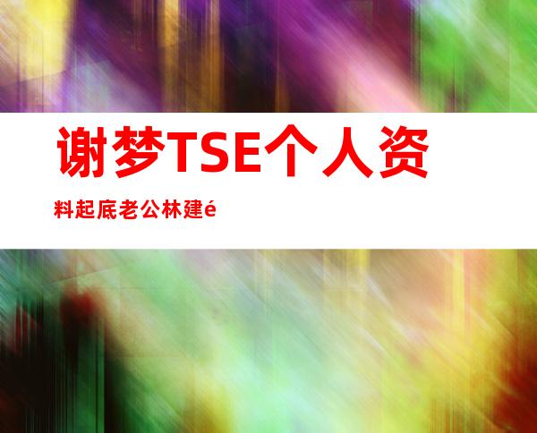 谢梦TSE个人资料起底 老公林建鹏疑是福州首富之孙