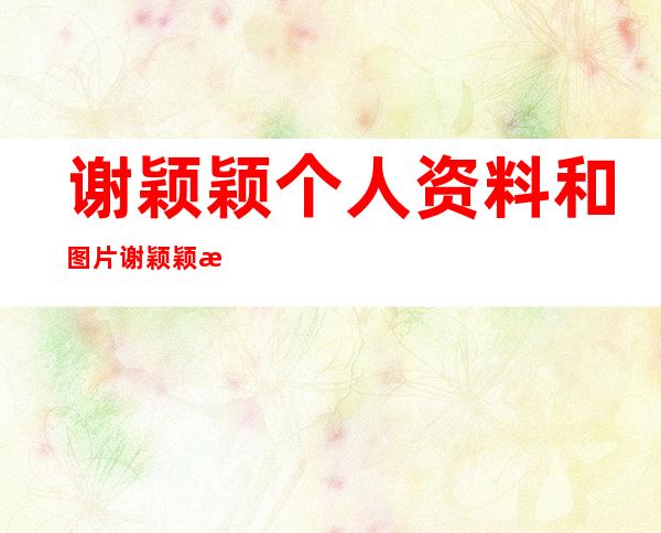 谢颖颖个人资料和图片谢颖颖整容前后对比照