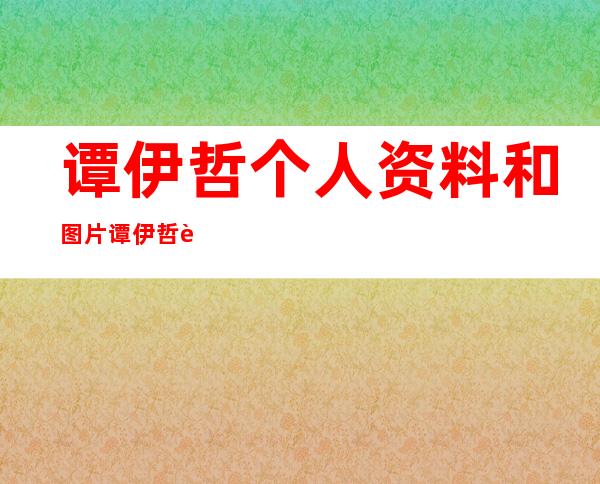 谭伊哲个人资料和图片谭伊哲老婆个人资料和图片 _谭伊哲个人资料和图片