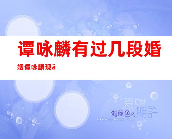 谭咏麟有过几段婚姻谭咏麟现任老婆是谁 _谭咏麟有过几段婚姻