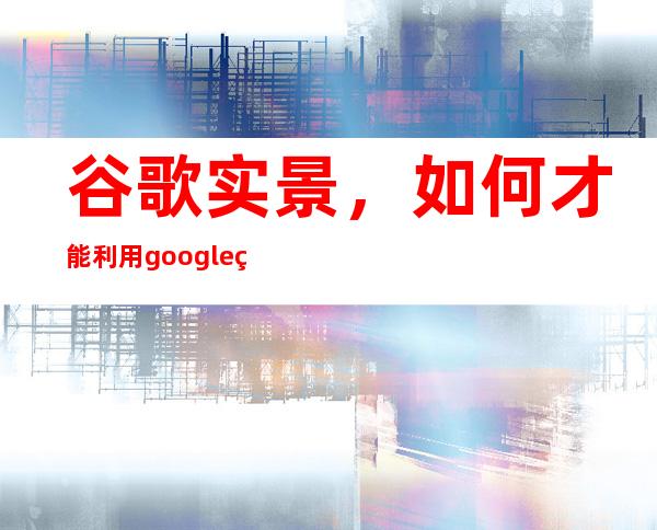 谷歌实景，如何才能利用google看到实景