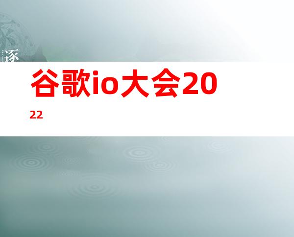 谷歌io大会2022