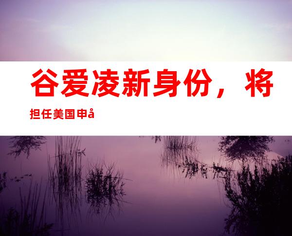 谷爱凌新身份，将担任美国申奥大使，为何会引发网友争议？谷爱凌将担任「美国申奥大使」，为何部分中国网友不满意