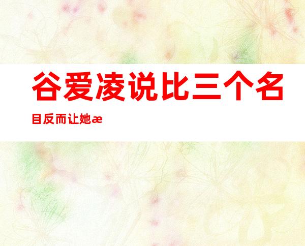 谷爱凌说比三个名目反而让她更沉紧