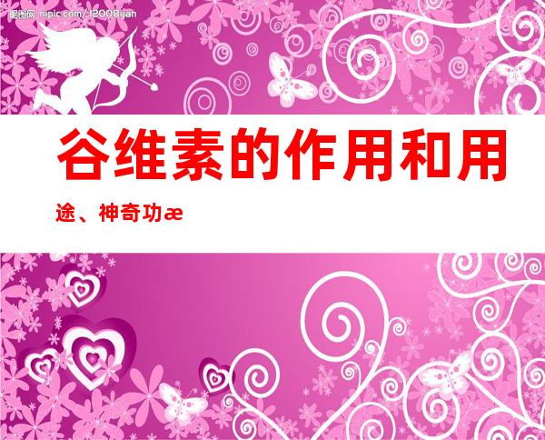 谷维素的作用和用途、神奇功效_临床新用途与别名