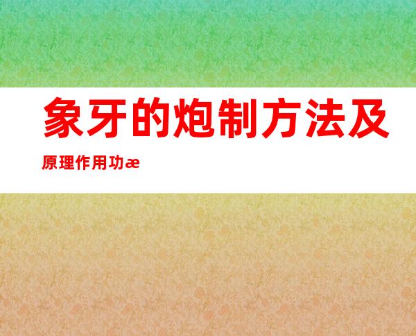 象牙的炮制方法及原理作用功效_不同炮制方法有哪些