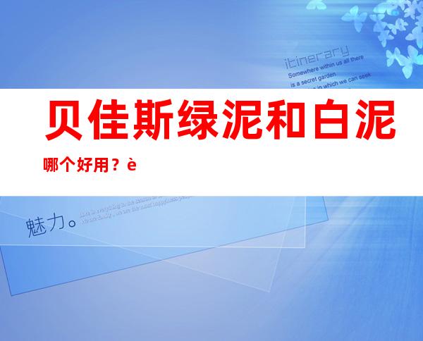 贝佳斯绿泥和白泥哪个好用？贝佳斯绿泥和白泥的区别？