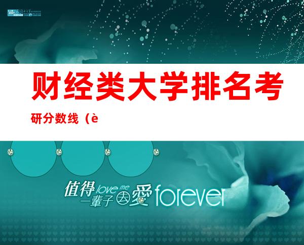 财经类大学排名考研分数线（财经类大学985、211名单）