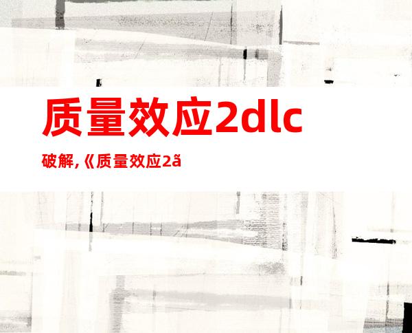 质量效应2dlc破解,《质量效应2》DLC破解：全新挑战！