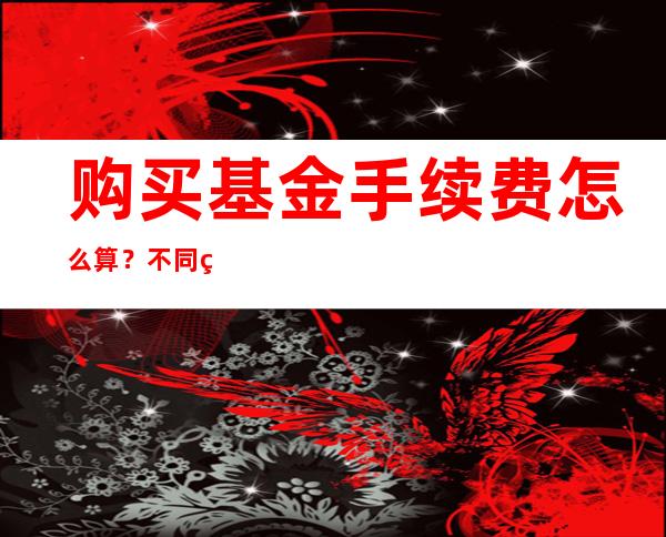 购买基金手续费怎么算？不同的基金如何收取手续费？