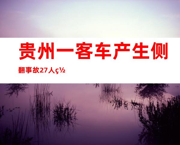 贵州一客车产生侧翻事故 27人罹难