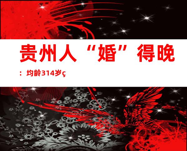 贵州人“婚”得晚：均龄31.4岁 男32.9岁 女30岁