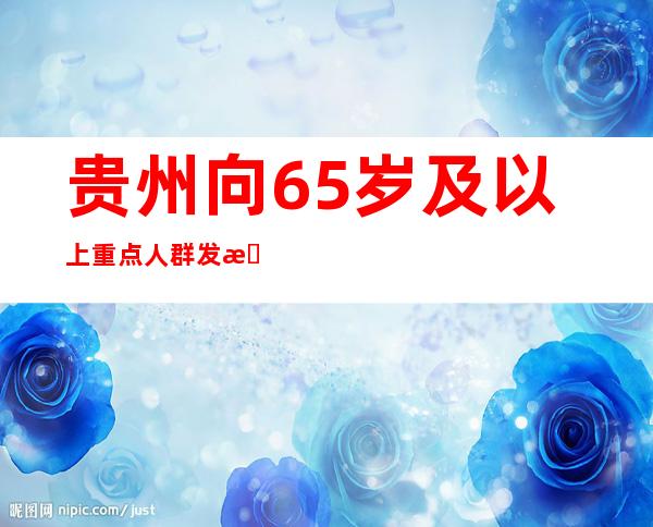 贵州向65岁及以上重点人群发放133万份“防疫健康包”