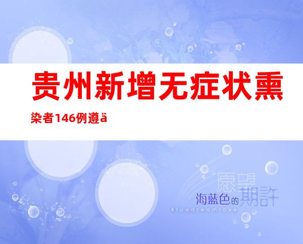 贵州新增无症状熏染者146例 遵义疫情总体可控