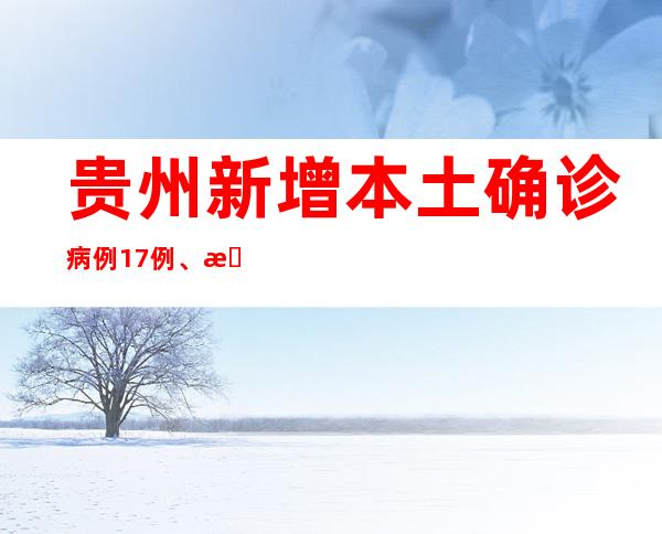 贵州新增本土确诊病例17例、本土无症状熏染者80例