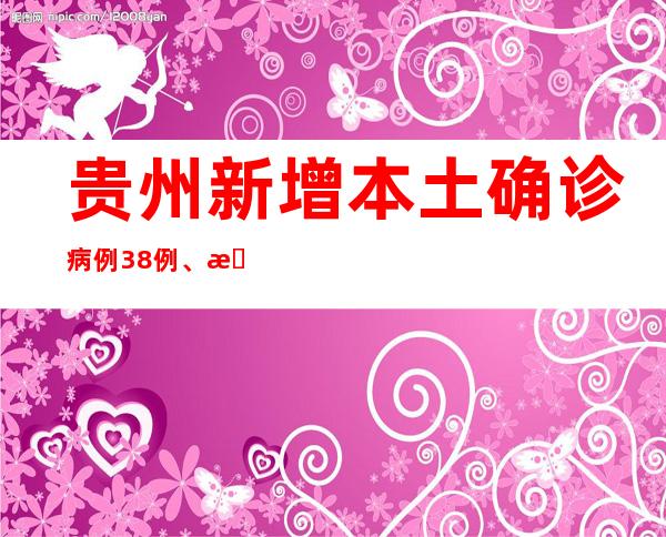 贵州新增本土确诊病例38例、本土无症状熏染者58例