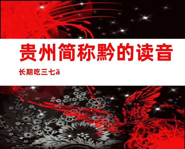 贵州简称黔的读音长期吃三七会中毒吗?（贵州简称黔的读音黔粤语同音二字）