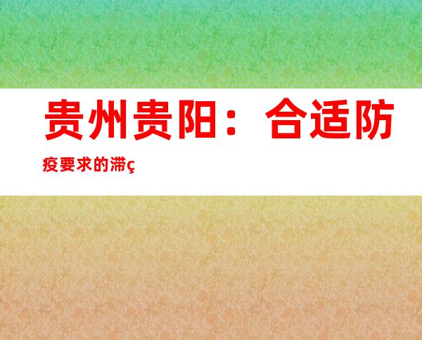 贵州贵阳：合适防疫要求的滞留旅客可有序离筑离黔