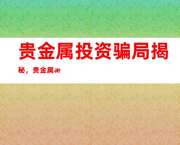 贵金属投资骗局揭秘，贵金属投资骗局的特点