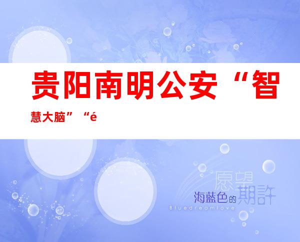 贵阳南明公安: “智慧大脑”+“黑科技” 守护一方平安