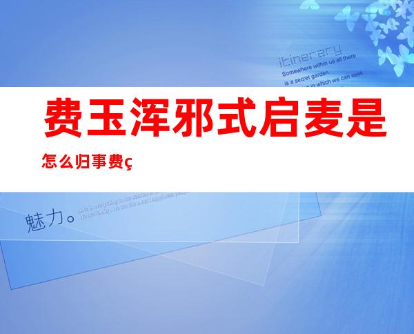 费玉浑邪式启麦是怎么归事 费玉浑邪式启麦缘故原由 竟是由于 那个