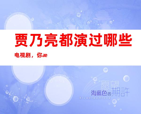 贾乃亮都演过哪些电视剧，你最喜欢的是哪一部？贾乃亮和林心如能在一起吗_