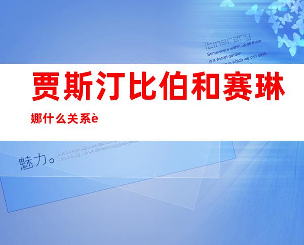 贾斯汀比伯和赛琳娜什么关系  贾斯汀比伯和赛琳娜资料简历